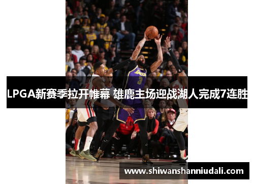 LPGA新赛季拉开帷幕 雄鹿主场迎战湖人完成7连胜