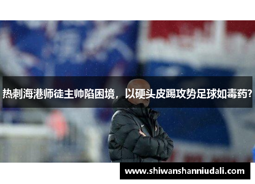 热刺海港师徒主帅陷困境，以硬头皮踢攻势足球如毒药？