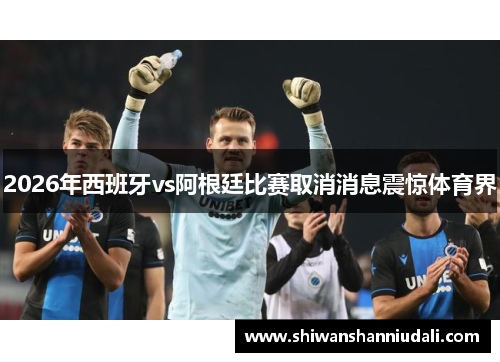 2026年西班牙vs阿根廷比赛取消消息震惊体育界