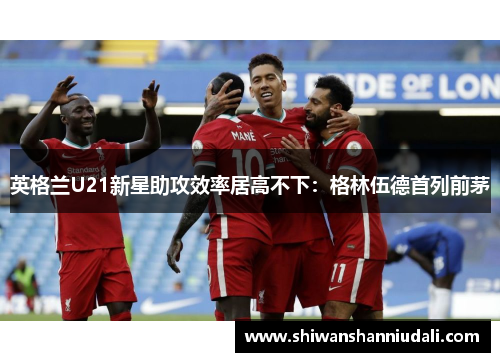 英格兰U21新星助攻效率居高不下：格林伍德首列前茅